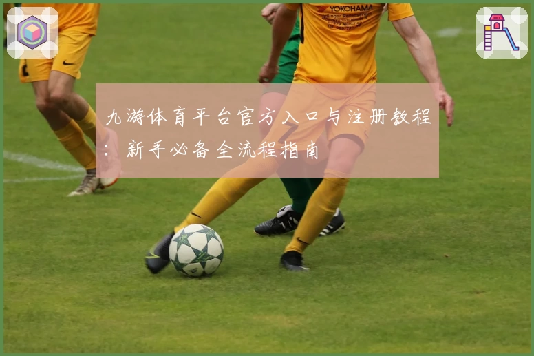 九游体育平台官方入口与注册教程：新手必备全流程指南