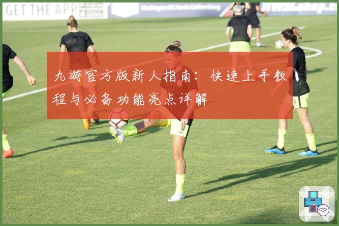 九游官方版新人指南：快速上手教程与必备功能亮点详解