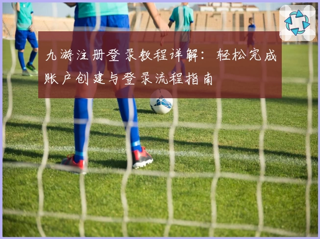 九游注册登录教程详解：轻松完成账户创建与登录流程指南