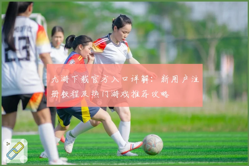 九游下载官方入口详解：新用户注册教程及热门游戏推荐攻略