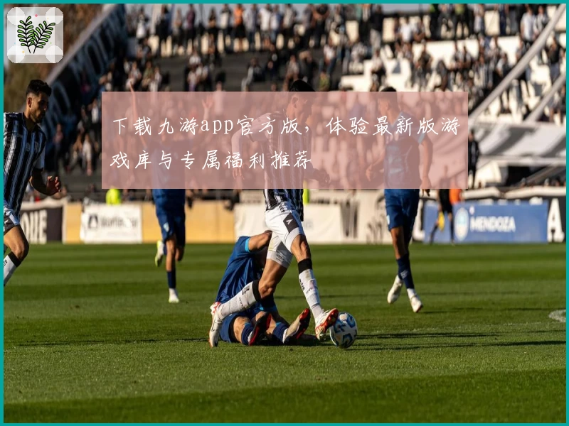 下载九游app官方版，体验最新版游戏库与专属福利推荐