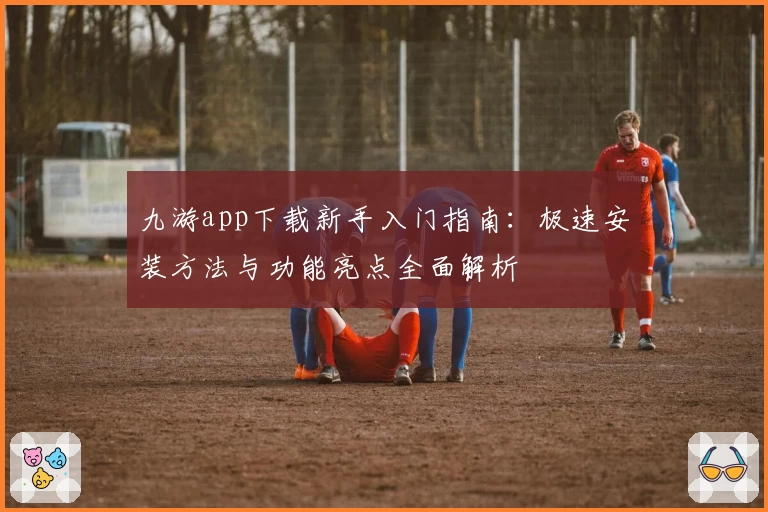 九游app下载新手入门指南：极速安装方法与功能亮点全面解析
