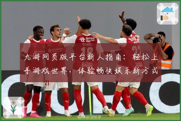 九游网页版平台新人指南：轻松上手游戏世界，体验畅快娱乐新方式