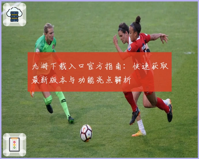九游下载入口官方指南：快速获取最新版本与功能亮点解析