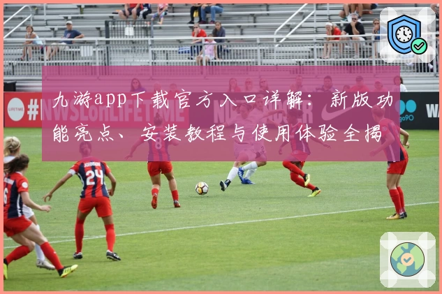 九游app下载官方入口详解：新版功能亮点、安装教程与使用体验全揭秘