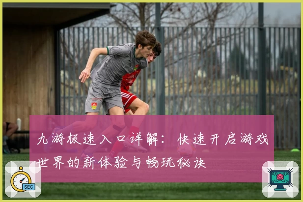 九游极速入口详解:快速开启游戏世界的新体验与畅玩秘诀
