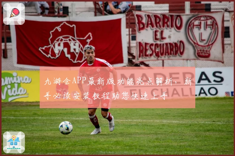 九游会APP最新版功能亮点解析,新手必读安装教程助您快速上手