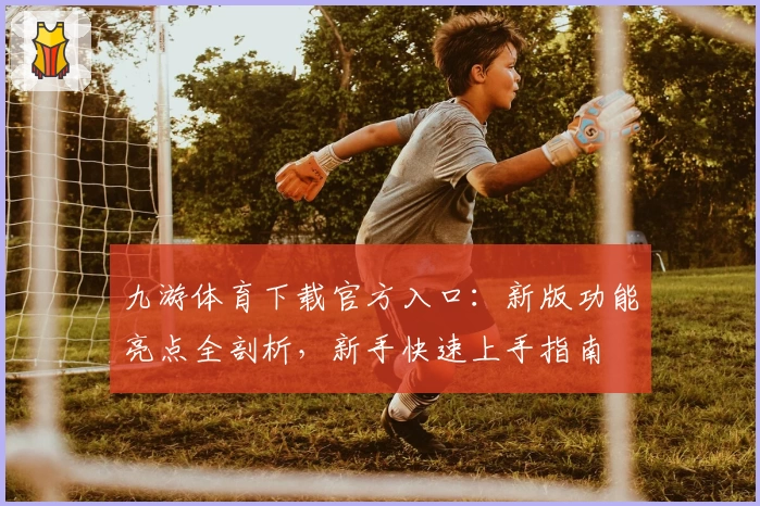 九游体育下载官方入口：新版功能亮点全剖析，新手快速上手指南