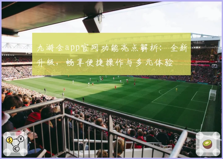 九游会app官网功能亮点解析：全新升级，畅享便捷操作与多元体验