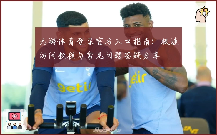 九游体育登录官方入口指南:极速访问教程与常见问题答疑分享