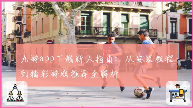 九游app下载新人指南：从安装教程到精彩游戏推荐全解析
