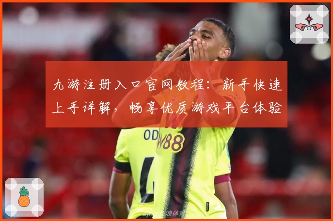九游注册入口官网教程：新手快速上手详解，畅享优质游戏平台体验
