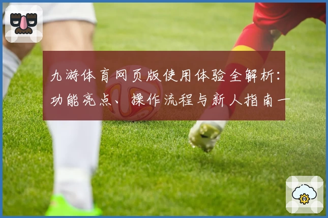 九游体育网页版使用体验全解析：功能亮点、操作流程与新人指南一文搞定