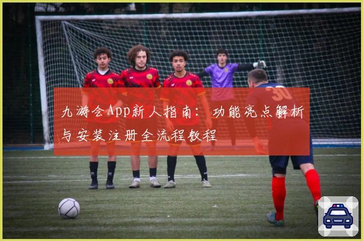 九游会App新人指南:功能亮点解析与安装注册全流程教程
