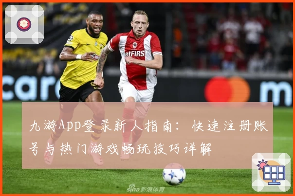九游App登录新人指南：快速注册账号与热门游戏畅玩技巧详解