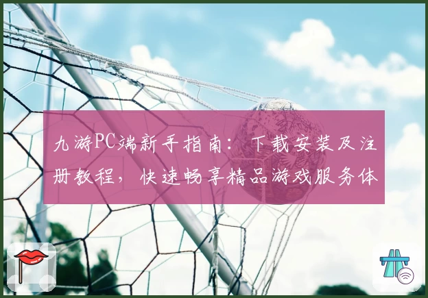 九游PC端新手指南：下载安装及注册教程，快速畅享精品游戏服务体验