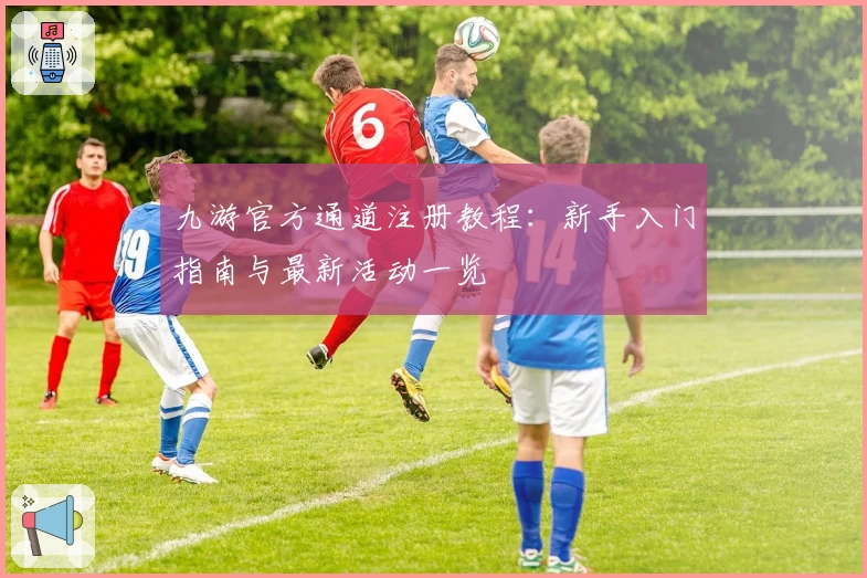 九游官方通道注册教程：新手入门指南与最新活动一览