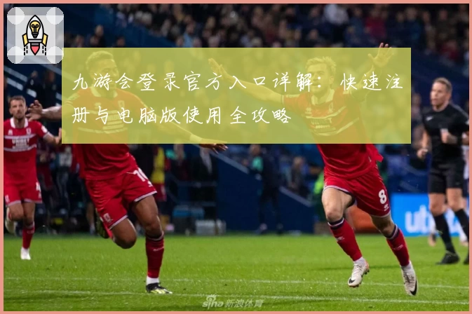 九游会登录官方入口详解：快速注册与电脑版使用全攻略