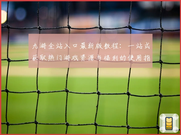 九游全站入口最新版教程：一站式获取热门游戏资源与福利的使用指南