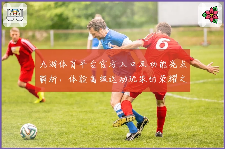 九游体育平台官方入口及功能亮点解析，体验高级运动玩家的荣耀之选