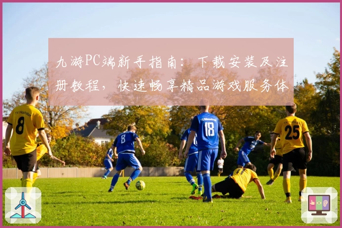 九游PC端新手指南：下载安装及注册教程，快速畅享精品游戏服务体验
