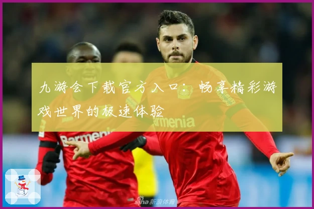 九游会下载官方入口：畅享精彩游戏世界的极速体验