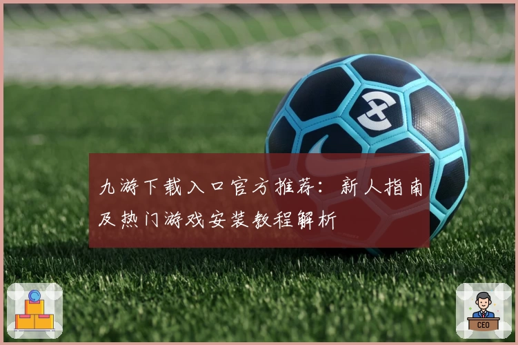 九游下载入口官方推荐:新人指南及热门游戏安装教程解析