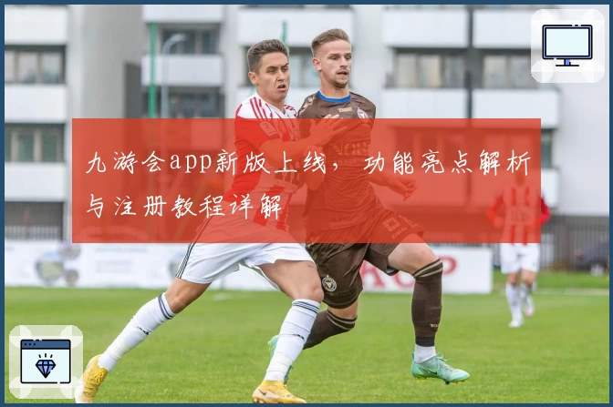 九游会app新版上线，功能亮点解析与注册教程详解