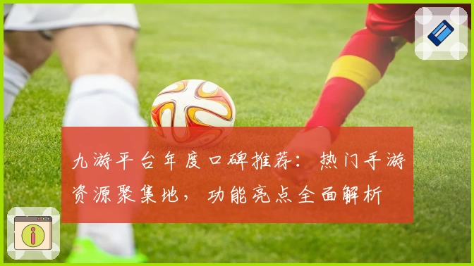 九游平台年度口碑推荐：热门手游资源聚集地，功能亮点全面解析