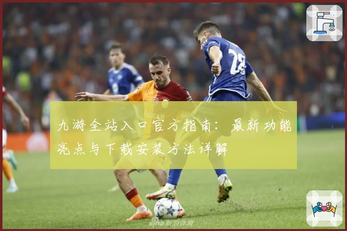 九游全站入口官方指南：最新功能亮点与下载安装方法详解