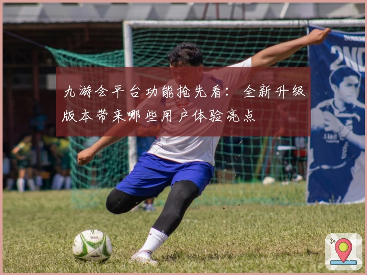 九游会平台功能抢先看：全新升级版本带来哪些用户体验亮点