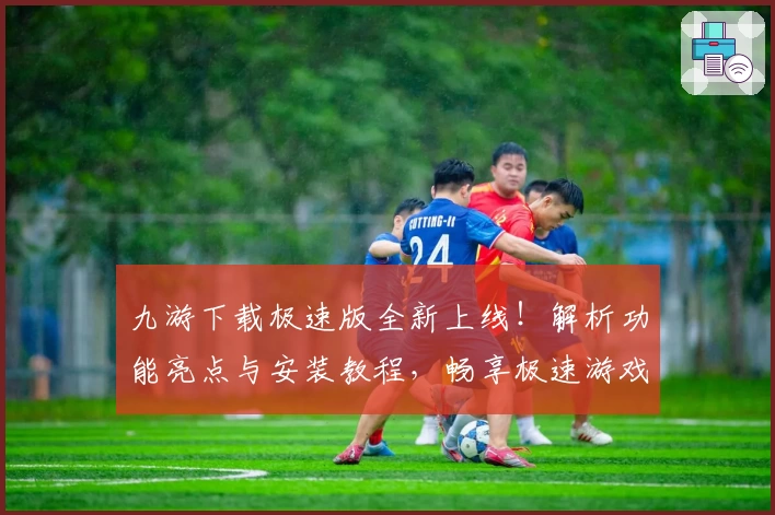 九游下载极速版全新上线！解析功能亮点与安装教程，畅享极速游戏体验