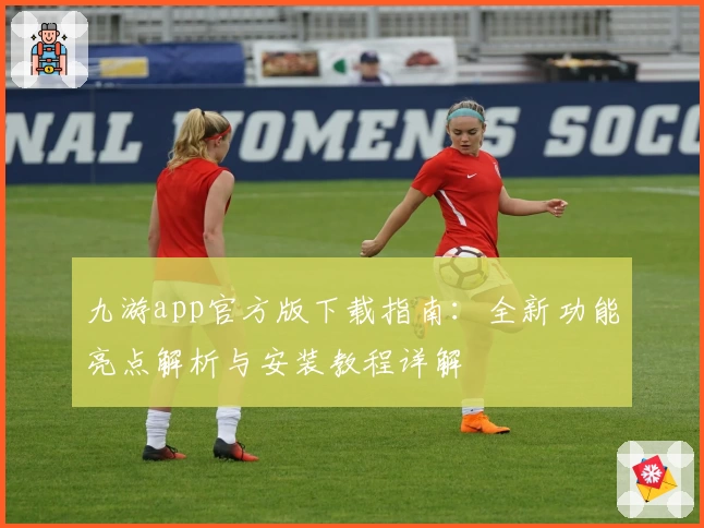 九游app官方版下载指南：全新功能亮点解析与安装教程详解