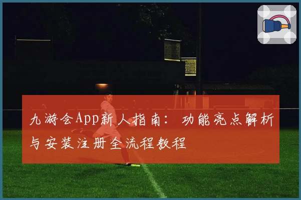 九游会App新人指南：功能亮点解析与安装注册全流程教程