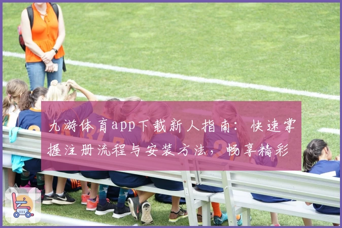 九游体育app下载新人指南：快速掌握注册流程与安装方法，畅享精彩体育体验