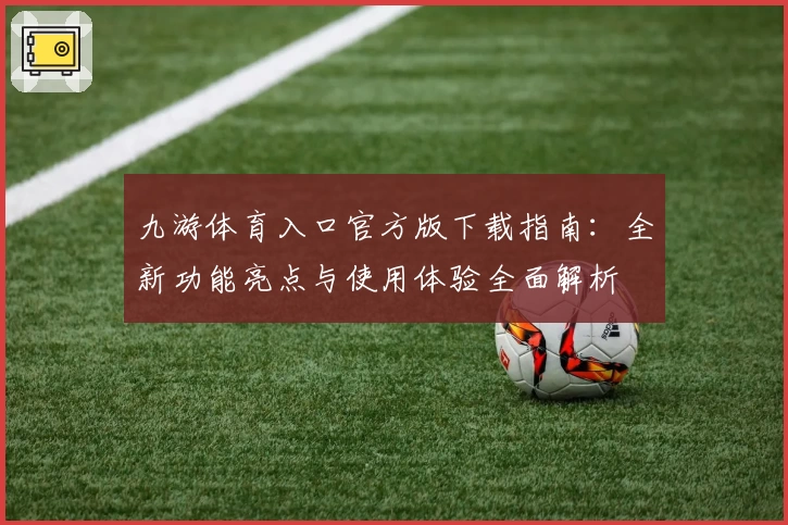 九游体育入口官方版下载指南:全新功能亮点与使用体验全面解析