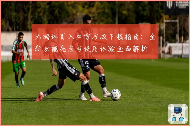 九游体育入口官方版下载指南:全新功能亮点与使用体验全面解析