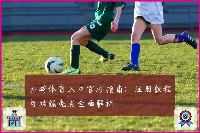 九游体育入口官方指南：注册教程与功能亮点全面解析