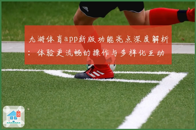 九游体育app新版功能亮点深度解析：体验更流畅的操作与多样化互动乐趣