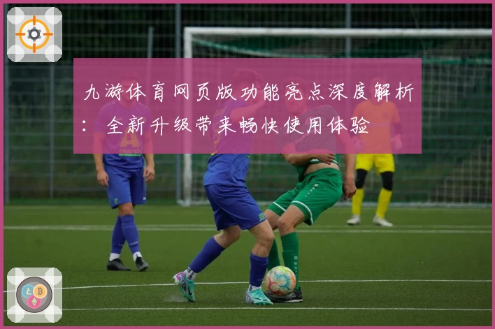 九游体育网页版功能亮点深度解析：全新升级带来畅快使用体验