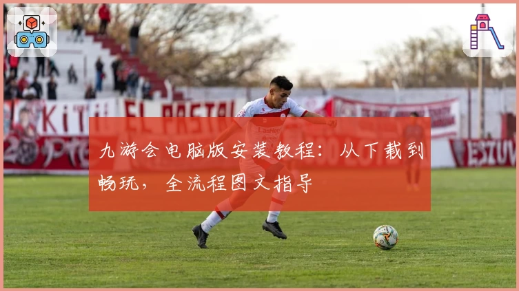 九游会电脑版安装教程：从下载到畅玩，全流程图文指导